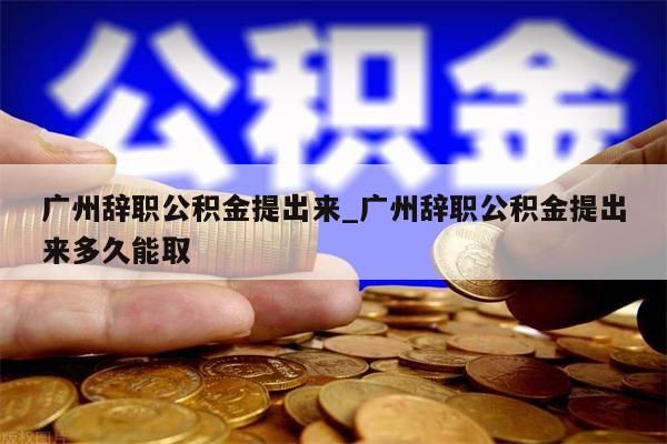 广州辞职公积金提出来_广州辞职公积金提出来多久能取